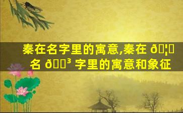 秦在名字里的寓意,秦在 🦁 名 🌳 字里的寓意和象征